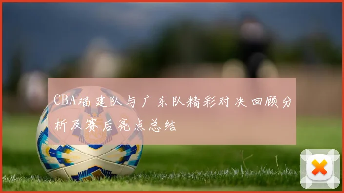 CBA福建队与广东队精彩对决回顾分析及赛后亮点总结