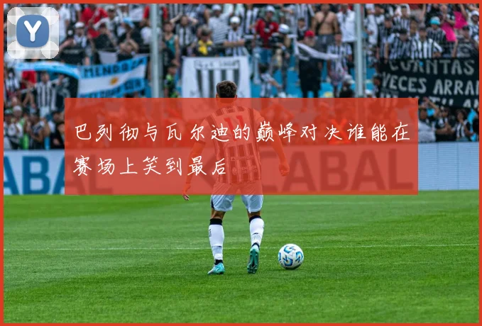 巴列彻与瓦尔迪的巅峰对决谁能在赛场上笑到最后