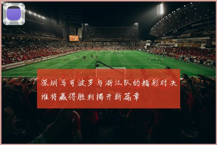 深圳马可波罗与浙江队的精彩对决谁将赢得胜利揭开新篇章