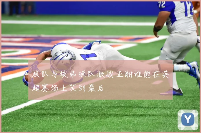狼队与埃弗顿队激战正酣谁能在英超赛场上笑到最后