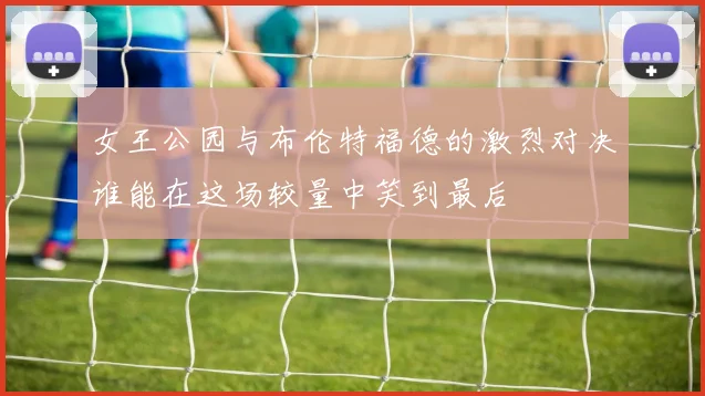 女王公园与布伦特福德的激烈对决谁能在这场较量中笑到最后
