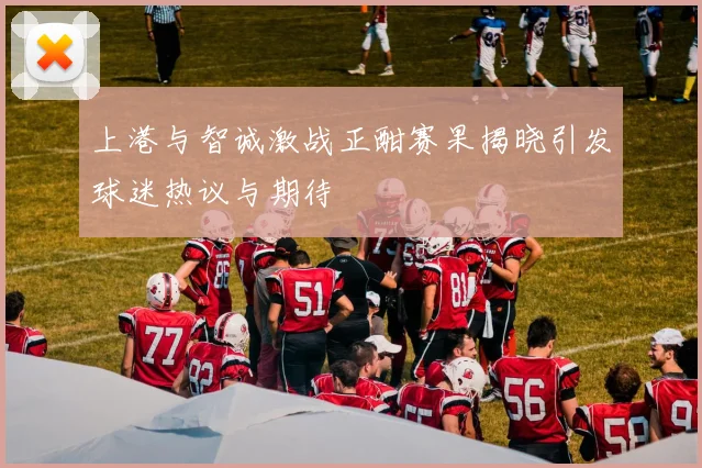 上港与智诚激战正酣赛果揭晓引发球迷热议与期待