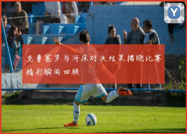 克鲁塞罗与河床对决结果揭晓比赛精彩瞬间回顾
