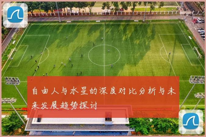 自由人与水星的深度对比分析与未来发展趋势探讨