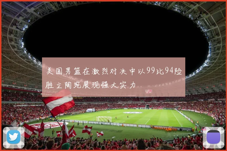 美国男篮在激烈对决中以99比94险胜立陶宛展现强大实力