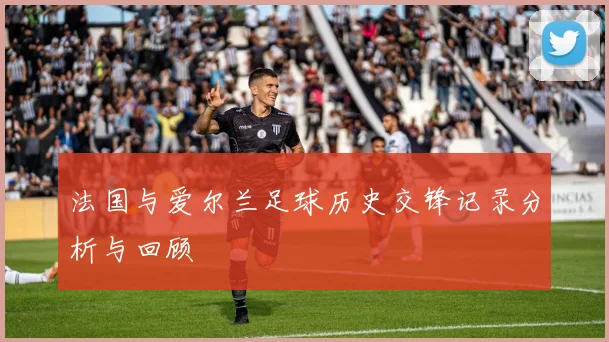法国与爱尔兰足球历史交锋记录分析与回顾