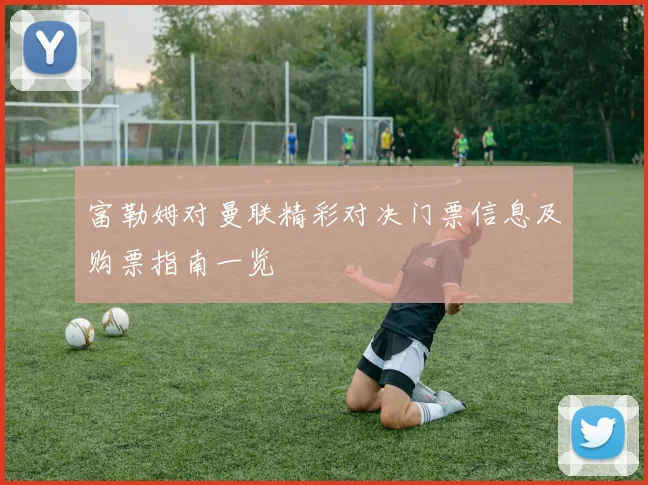 富勒姆对曼联精彩对决门票信息及购票指南一览