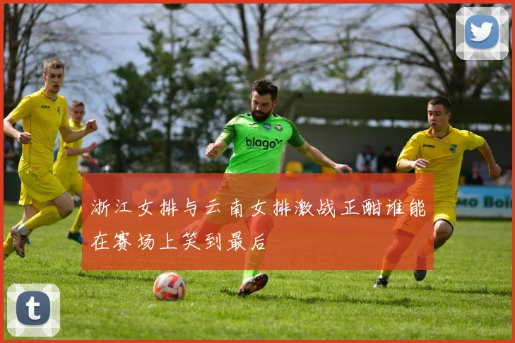 浙江女排与云南女排激战正酣谁能在赛场上笑到最后