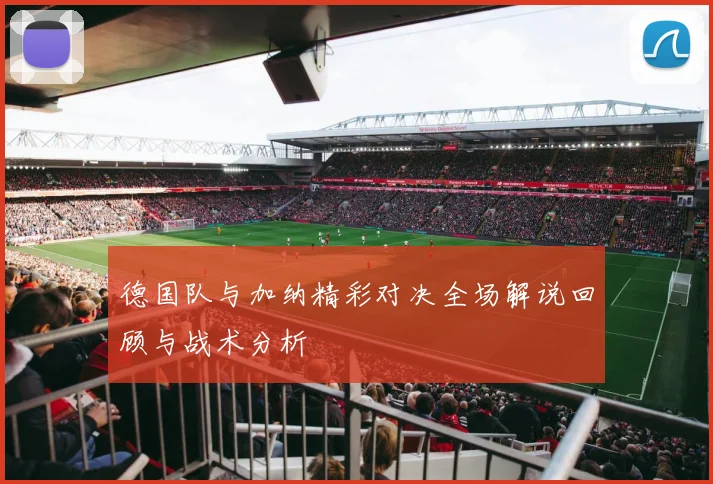 德国队与加纳精彩对决全场解说回顾与战术分析