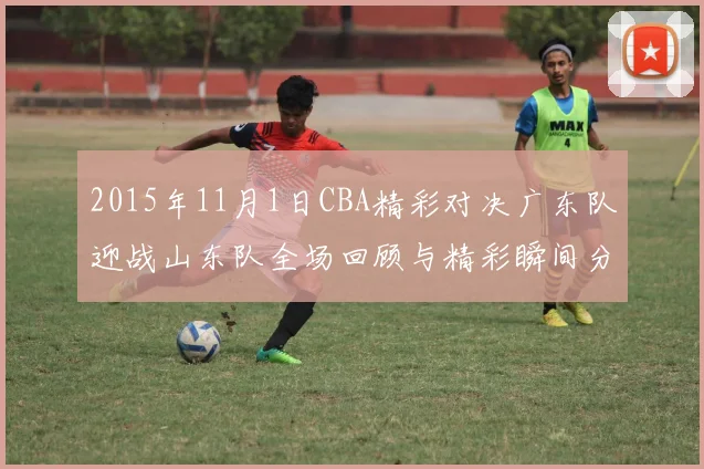 2015年11月1日CBA精彩对决广东队迎战山东队全场回顾与精彩瞬间分析