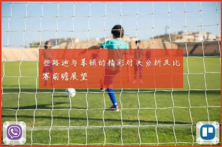 些路迪与幕顿的精彩对决分析及比赛前瞻展望
