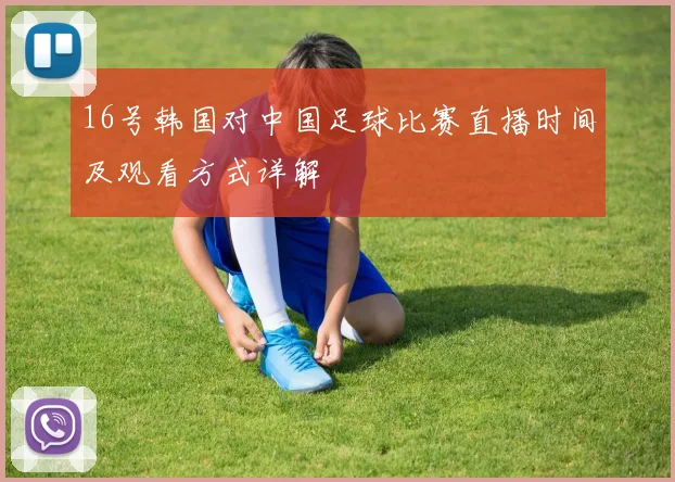 16号韩国对中国足球比赛直播时间及观看方式详解