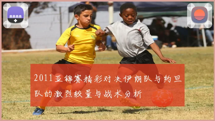2011亚锦赛精彩对决伊朗队与约旦队的激烈较量与战术分析