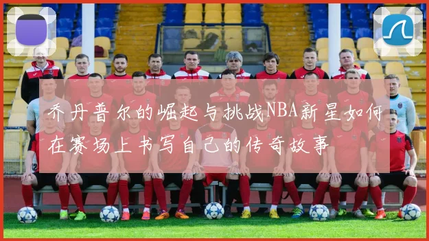 乔丹普尔的崛起与挑战NBA新星如何在赛场上书写自己的传奇故事