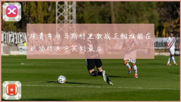 埃青年与马斯特里激战正酣谁能在这场对决中笑到最后
