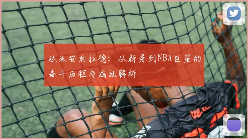 达米安利拉德：从新秀到NBA巨星的奋斗历程与成就解析