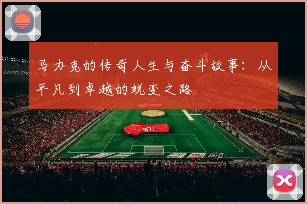 马力克的传奇人生与奋斗故事：从平凡到卓越的蜕变之路