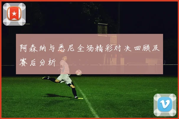 阿森纳与悉尼全场精彩对决回顾及赛后分析