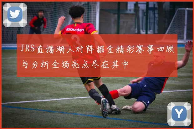 JRS直播湖人对阵掘金精彩赛事回顾与分析全场亮点尽在其中
