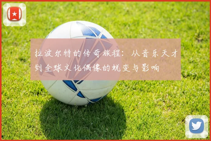 拉波尔特的传奇旅程：从音乐天才到全球文化偶像的蜕变与影响