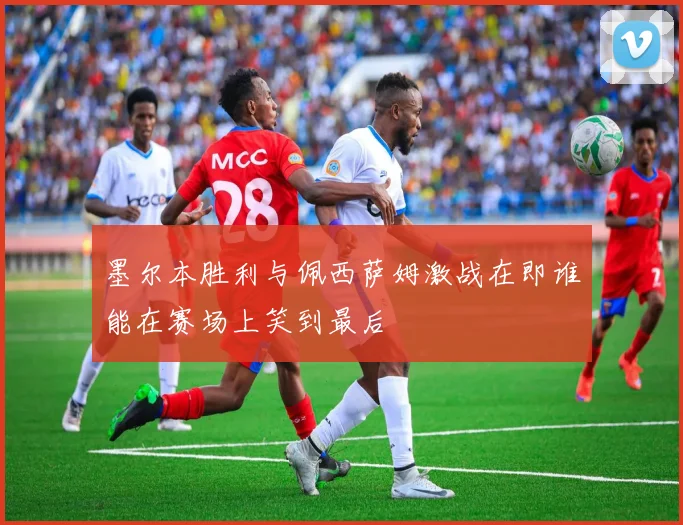 墨尔本胜利与佩西萨姆激战在即谁能在赛场上笑到最后