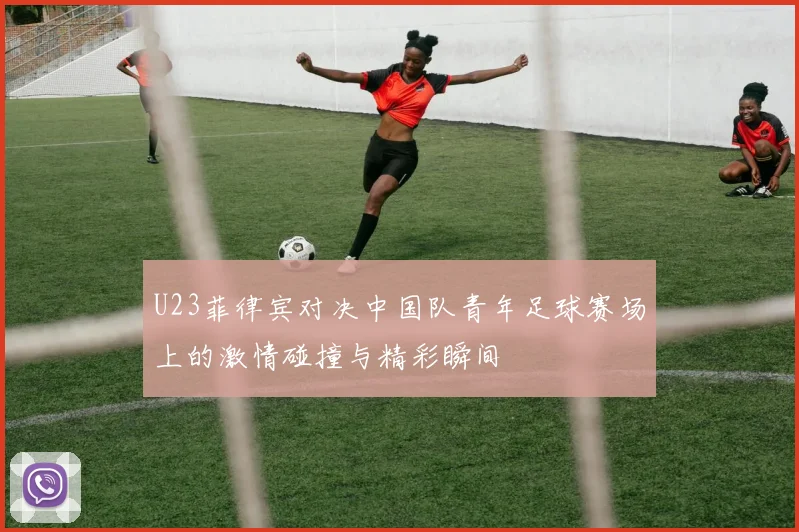 U23菲律宾对决中国队青年足球赛场上的激情碰撞与精彩瞬间