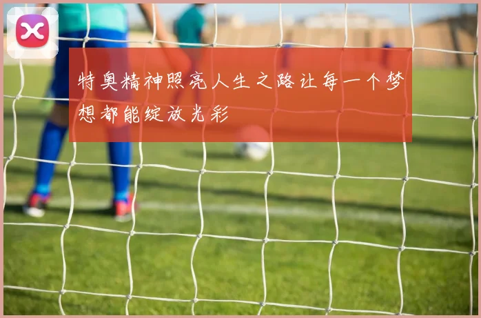 特奥精神照亮人生之路让每一个梦想都能绽放光彩