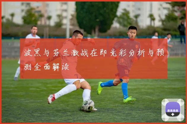 波黑与芬兰激战在即竞彩分析与预测全面解读