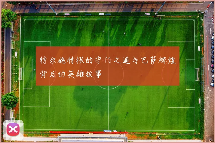 特尔施特根的守门之道与巴萨辉煌背后的英雄故事