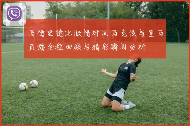马德里德比激情对决马竞技与皇马直播全程回顾与精彩瞬间分析