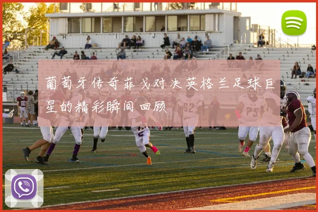 葡萄牙传奇菲戈对决英格兰足球巨星的精彩瞬间回顾