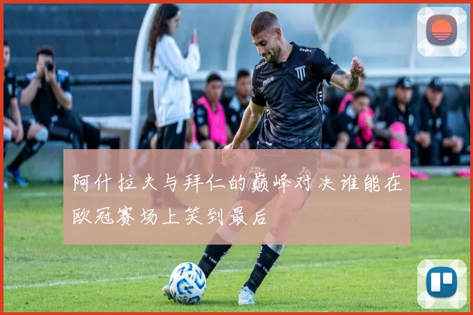 阿什拉夫与拜仁的巅峰对决谁能在欧冠赛场上笑到最后