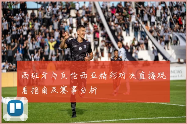 西班牙与瓦伦西亚精彩对决直播观看指南及赛事分析