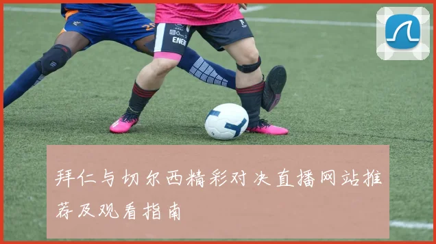 拜仁与切尔西精彩对决直播网站推荐及观看指南