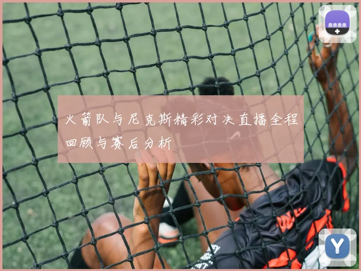 火箭队与尼克斯精彩对决直播全程回顾与赛后分析