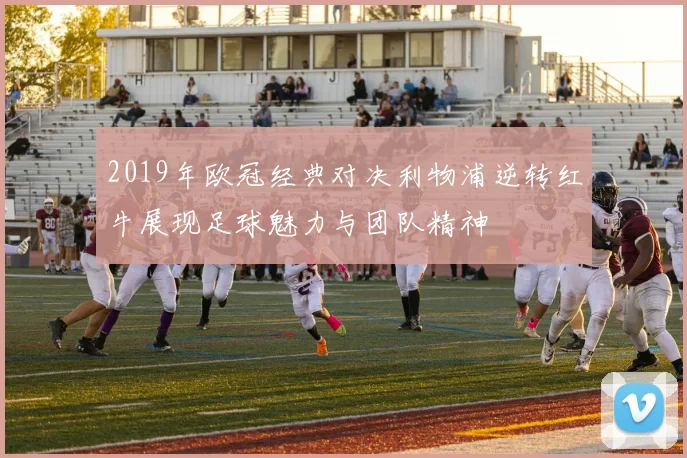 2019年欧冠经典对决利物浦逆转红牛展现足球魅力与团队精神