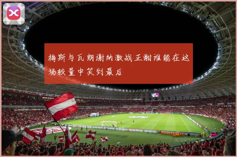 梅斯与瓦朗谢纳激战正酣谁能在这场较量中笑到最后