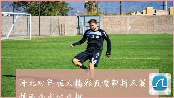 河北对阵恒大精彩直播解析及赛前预测全方位分析