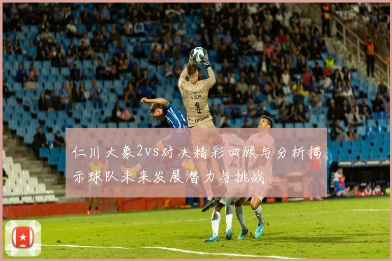 仁川大象2vs对决精彩回顾与分析揭示球队未来发展潜力与挑战