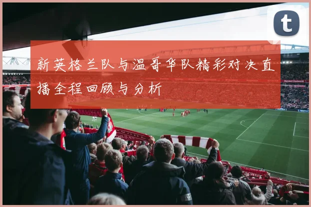 新英格兰队与温哥华队精彩对决直播全程回顾与分析