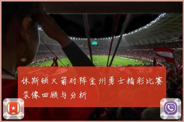 休斯顿火箭对阵金州勇士精彩比赛录像回顾与分析
