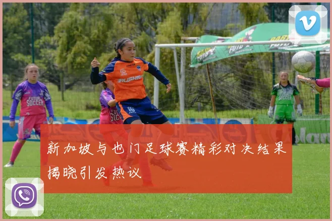 新加坡与也门足球赛精彩对决结果揭晓引发热议