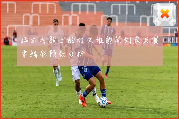 猛龙与骑士的对决谁能笑到最后赛季精彩预告分析