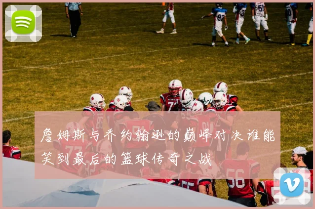 詹姆斯与乔约翰逊的巅峰对决谁能笑到最后的篮球传奇之战