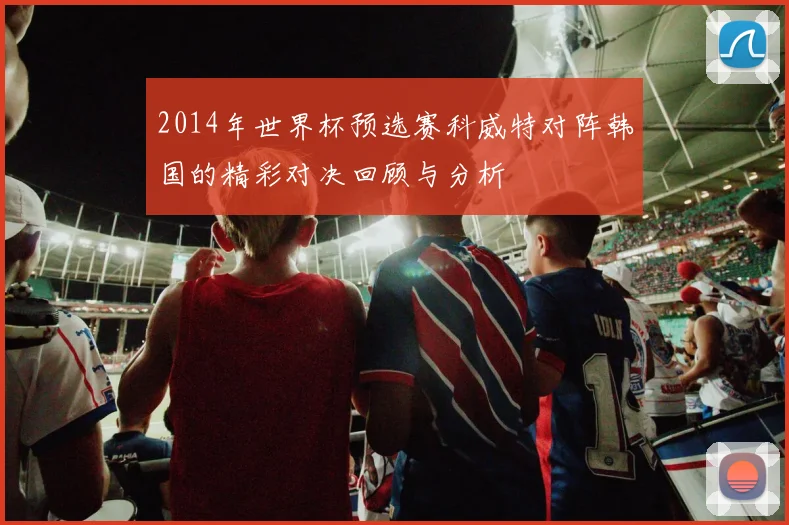 2014年世界杯预选赛科威特对阵韩国的精彩对决回顾与分析