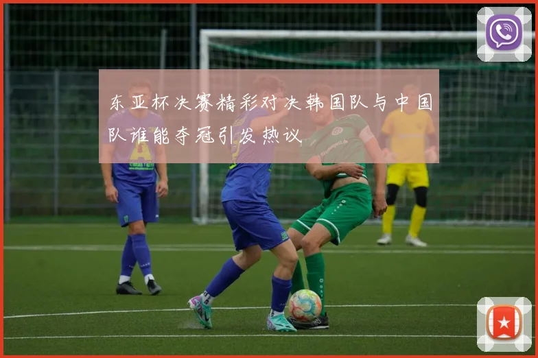 东亚杯决赛精彩对决韩国队与中国队谁能夺冠引发热议
