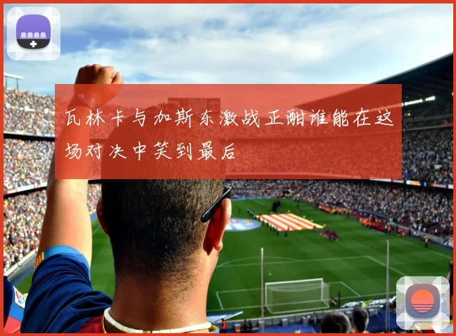 瓦林卡与加斯东激战正酣谁能在这场对决中笑到最后